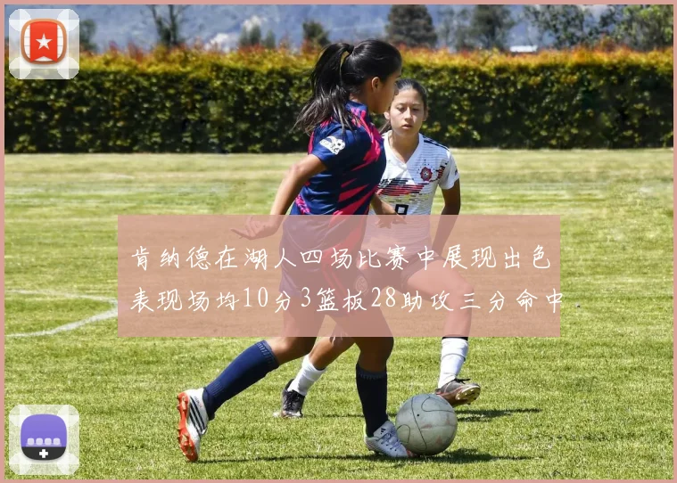 肯纳德在湖人四场比赛中展现出色表现场均10分3篮板28助攻三分命中率高达46