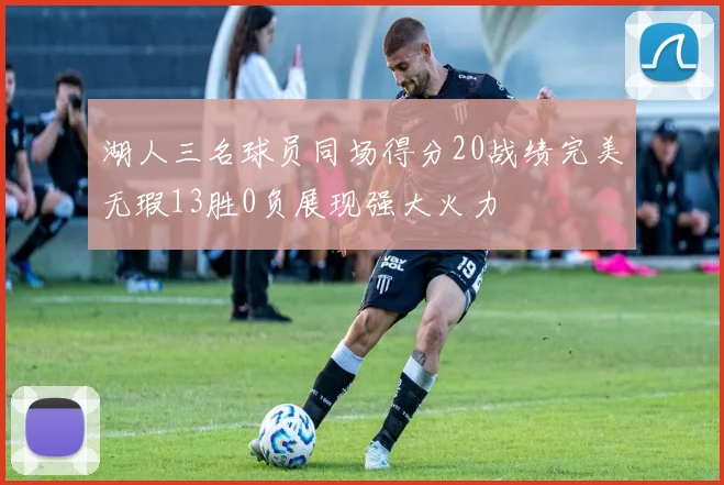 湖人三名球员同场得分20战绩完美无瑕13胜0负展现强大火力