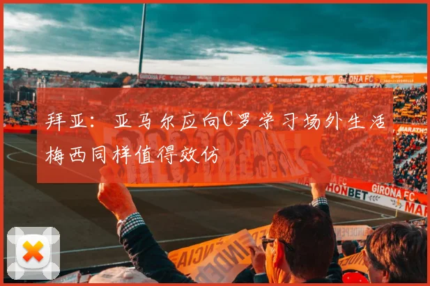 拜亚：亚马尔应向C罗学习场外生活梅西同样值得效仿