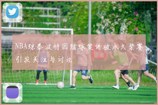 NBA琼泰波特因赌球案件被永久禁赛引发关注与讨论