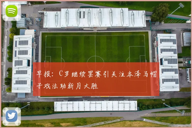 早报：C罗继续罢赛引关注本泽马帽子戏法助新月大胜