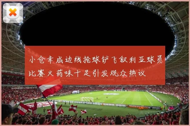 小仓幸成边线抢球铲飞叙利亚球员比赛火药味十足引发观众热议