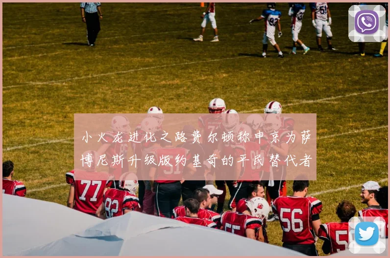 小火龙进化之路费尔顿称申京为萨博尼斯升级版约基奇的平民替代者