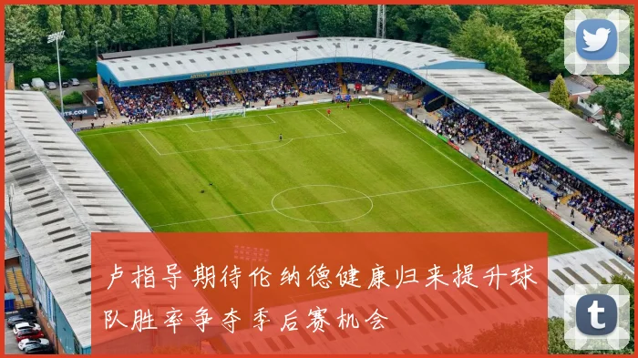 卢指导期待伦纳德健康归来提升球队胜率争夺季后赛机会