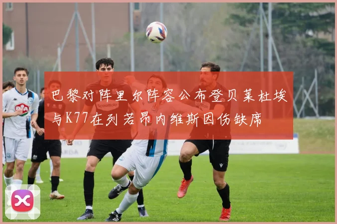 巴黎对阵里尔阵容公布登贝莱杜埃与K77在列若昂内维斯因伤缺席