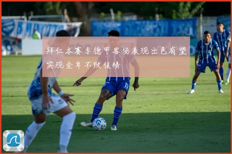 拜仁本赛季德甲客场表现出色有望实现全年不败佳绩