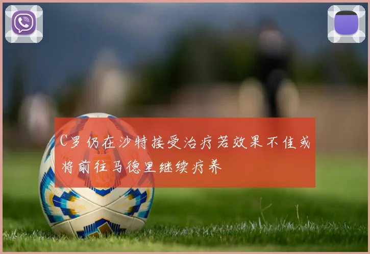 C罗仍在沙特接受治疗若效果不佳或将前往马德里继续疗养