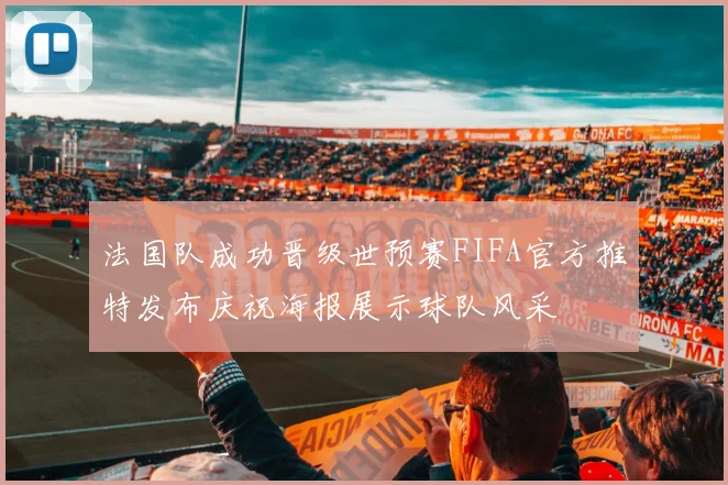 法国队成功晋级世预赛FIFA官方推特发布庆祝海报展示球队风采