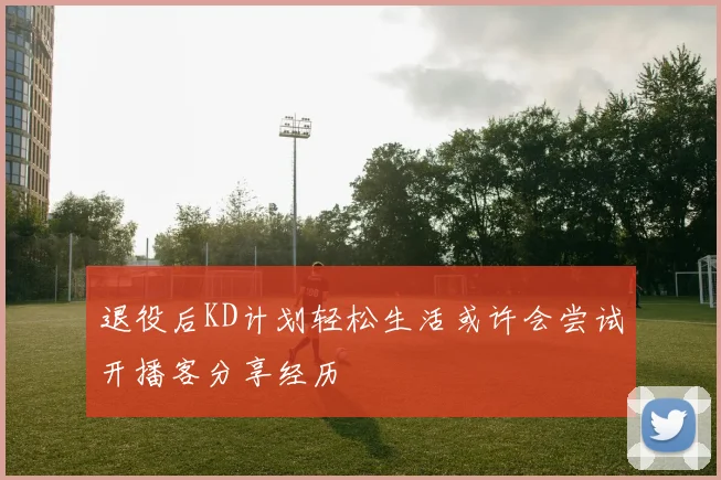 退役后KD计划轻松生活或许会尝试开播客分享经历