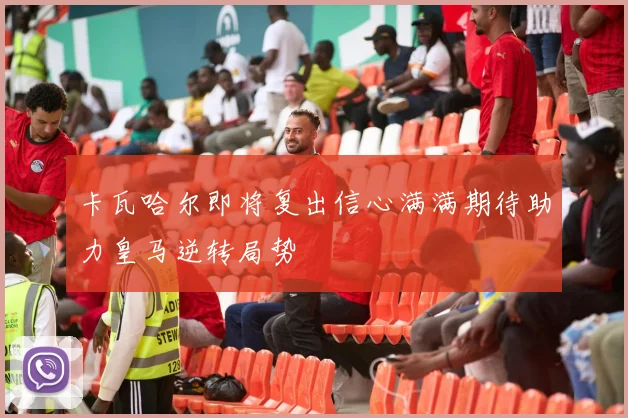 卡瓦哈尔即将复出信心满满期待助力皇马逆转局势