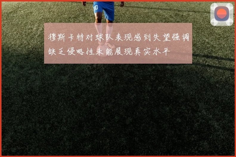 穆斯卡特对球队表现感到失望强调缺乏侵略性未能展现真实水平