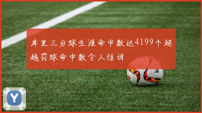 库里三分球生涯命中数达4199个超越罚球命中数令人惊讶