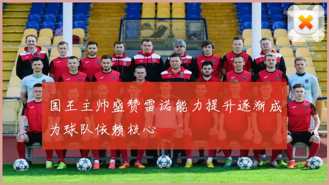 国王主帅盛赞雷诺能力提升逐渐成为球队依赖核心