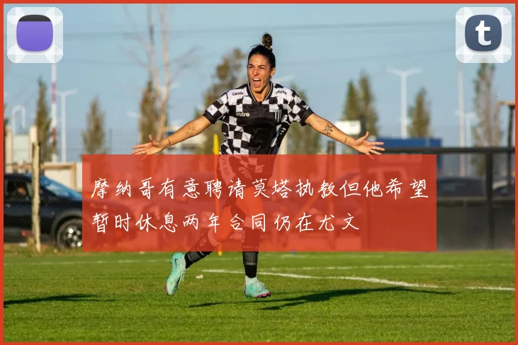 摩纳哥有意聘请莫塔执教但他希望暂时休息两年合同仍在尤文