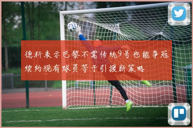 德科表示巴黎不需传统9号也能争冠续约现有球员等于引援新策略