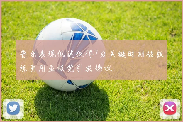普尔表现低迷仅得7分关键时刻被教练弃用坐板凳引发热议