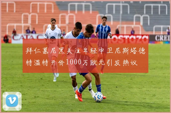 拜仁慕尼黑关注年轻中卫尼斯塔德特温特开价1000万欧元引发热议