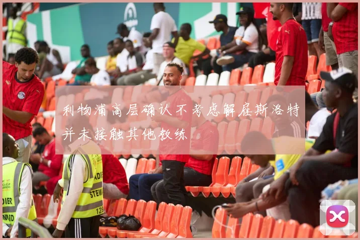 利物浦高层确认不考虑解雇斯洛特并未接触其他教练