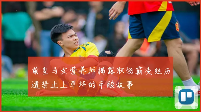 前皇马女营养师揭露职场霸凌经历遭禁止上草坪的辛酸故事