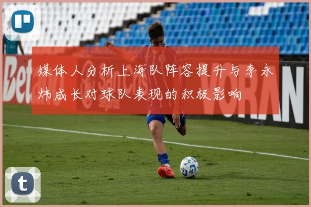 媒体人分析上海队阵容提升与李永炜成长对球队表现的积极影响