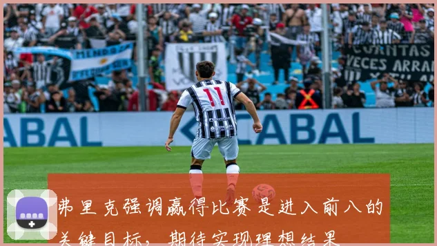 弗里克强调赢得比赛是进入前八的关键目标，期待实现理想结果