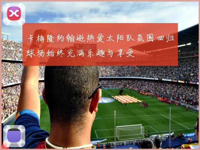 卡梅隆约翰逊热爱太阳队氛围回归球场始终充满乐趣与享受