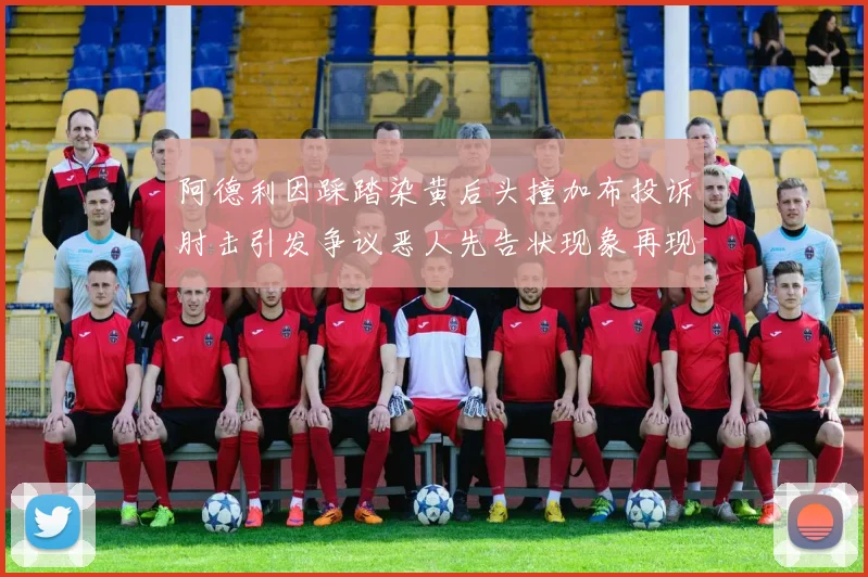 阿德利因踩踏染黄后头撞加布投诉肘击引发争议恶人先告状现象再现