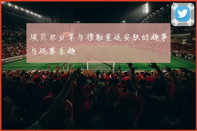埃贝尔分享与穆勒重返安联的趣事与观赛乐趣