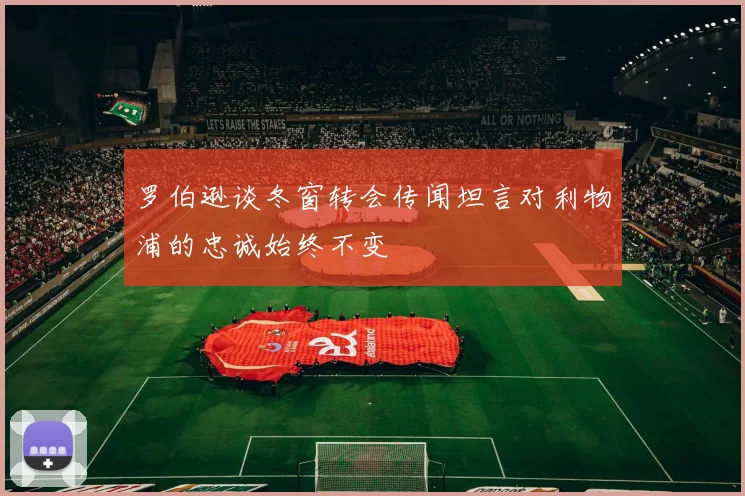 罗伯逊谈冬窗转会传闻坦言对利物浦的忠诚始终不变