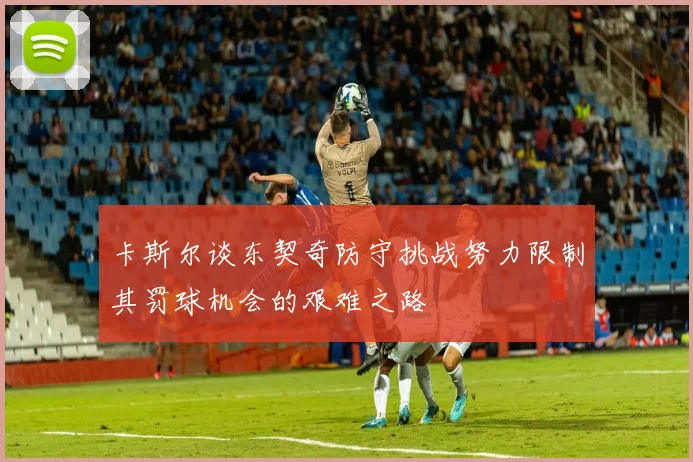 卡斯尔谈东契奇防守挑战努力限制其罚球机会的艰难之路