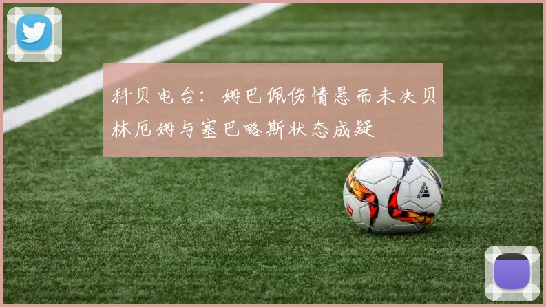 科贝电台：姆巴佩伤情悬而未决贝林厄姆与塞巴略斯状态成疑